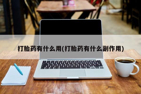 打胎药专卖打胎药专门卖店微信打胎药有什么用(打胎药有什么副作用)