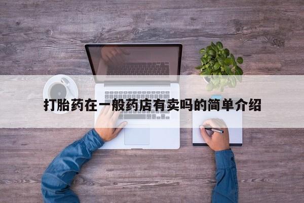 打胎药专卖打胎药专门卖店微信打胎药在一般药店有卖吗的简单介绍