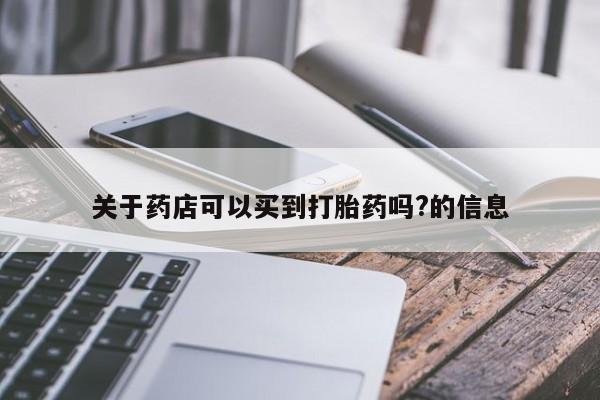 打胎药专卖打胎药专门卖店微信关于药店可以买到打胎药吗?的信息