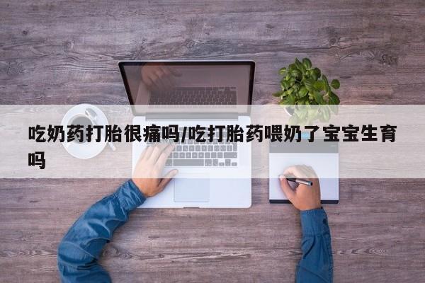 打胎药专卖打胎药专门卖店微信吃奶药打胎很痛吗/吃打胎药喂奶了宝宝生育吗