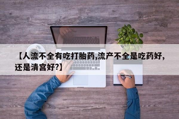打胎药专卖打胎药专门卖店微信【人流不全有吃打胎药,流产不全是吃药好,还是清宫好?】