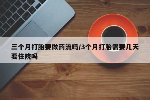 打胎药专卖打胎药专门卖店微信三个月打胎要做药流吗/3个月打胎需要几天要住院吗