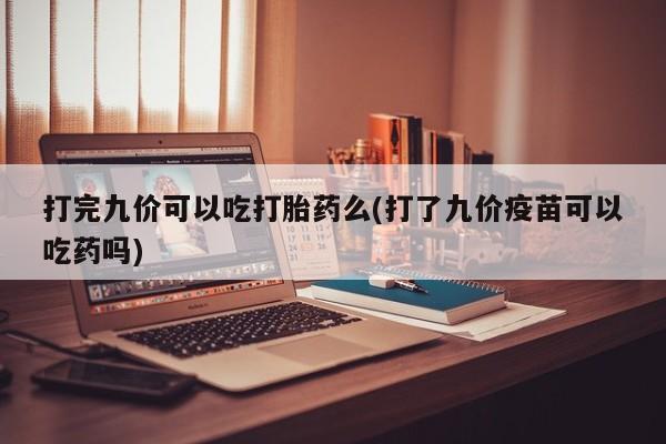 打胎药专卖打胎药专门卖店微信打完九价可以吃打胎药么(打了九价疫苗可以吃药吗)