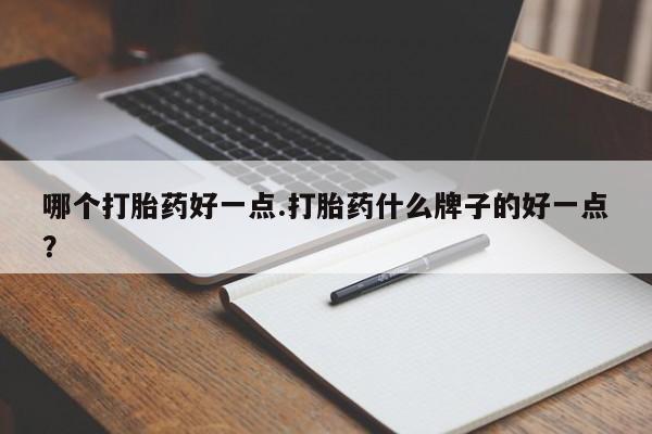打胎药专卖打胎药专门卖店微信哪个打胎药好一点.打胎药什么牌子的好一点？