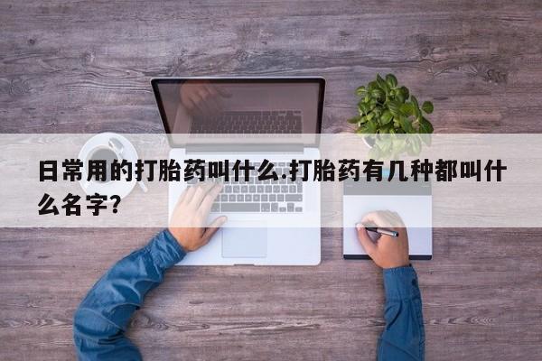 打胎药专卖打胎药专门卖店微信日常用的打胎药叫什么.打胎药有几种都叫什么名字？