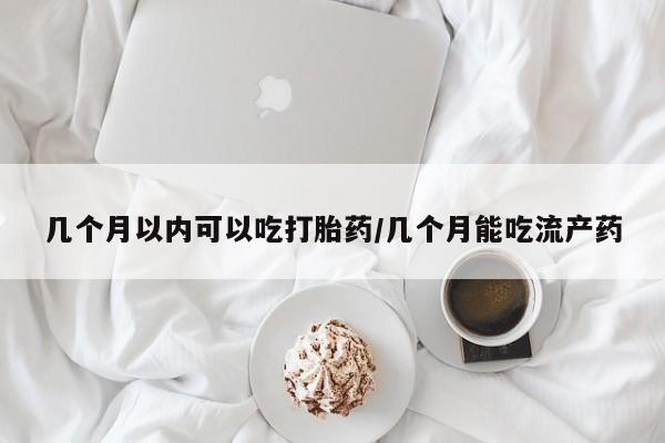 打胎药专卖打胎药专门卖店微信几个月以内可以吃打胎药/几个月能吃流产药