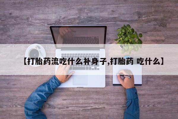 打胎药专卖打胎药专门卖店微信【打胎药流吃什么补身子,打胎药 吃什么】