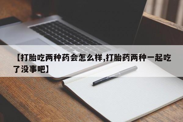 打胎药专卖打胎药专门卖店微信【打胎吃两种药会怎么样,打胎药两种一起吃了没事吧】