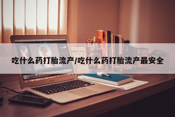 打胎药专卖打胎药专门卖店微信吃什么药打胎流产/吃什么药打胎流产最安全