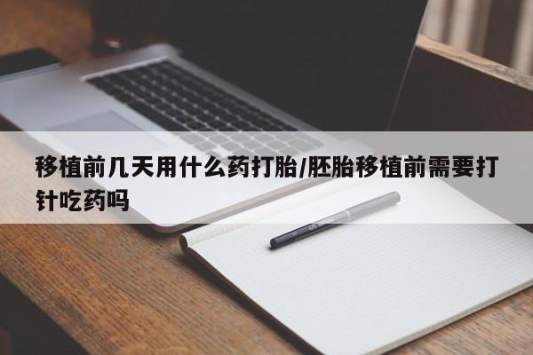 打胎药专卖打胎药专门卖店微信移植前几天用什么药打胎/胚胎移植前需要打针吃药吗