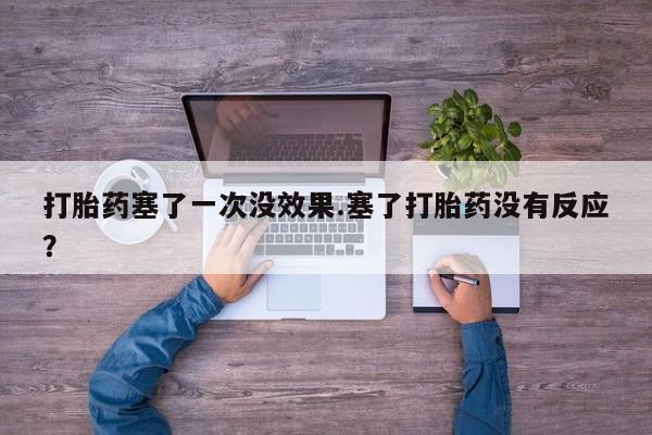 打胎药专卖打胎药专门卖店微信打胎药塞了一次没效果.塞了打胎药没有反应？