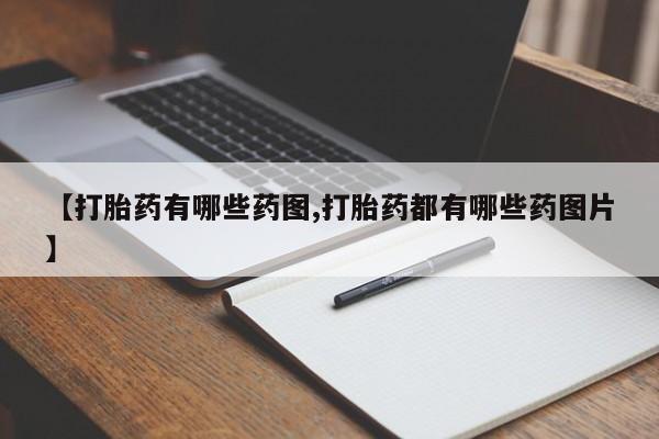 打胎药专卖打胎药专门卖店微信【打胎药有哪些药图,打胎药都有哪些药图片】
