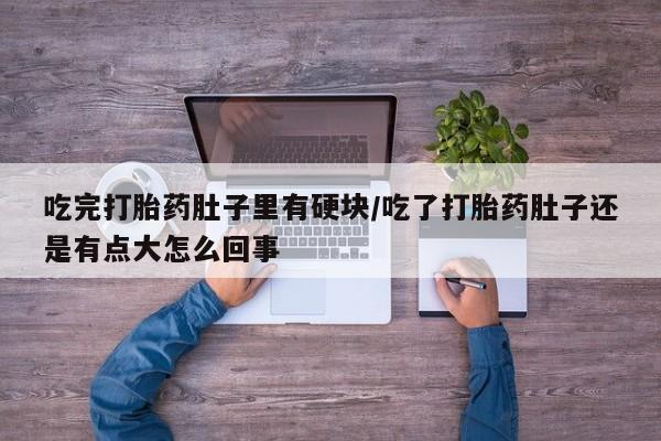 打胎药专卖打胎药专门卖店微信吃完打胎药肚子里有硬块/吃了打胎药肚子还是有点大怎么回事