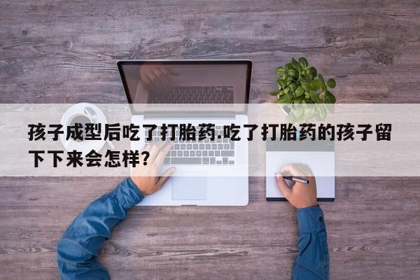 打胎药专卖打胎药专门卖店微信孩子成型后吃了打胎药.吃了打胎药的孩子留下下来会怎样？