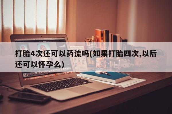 打胎药专卖打胎药专门卖店微信打胎4次还可以药流吗(如果打胎四次,以后还可以怀孕么)