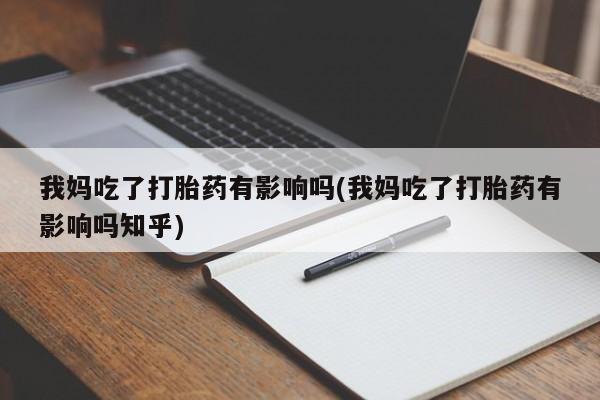 打胎药专卖打胎药专门卖店微信我妈吃了打胎药有影响吗(我妈吃了打胎药有影响吗知乎)
