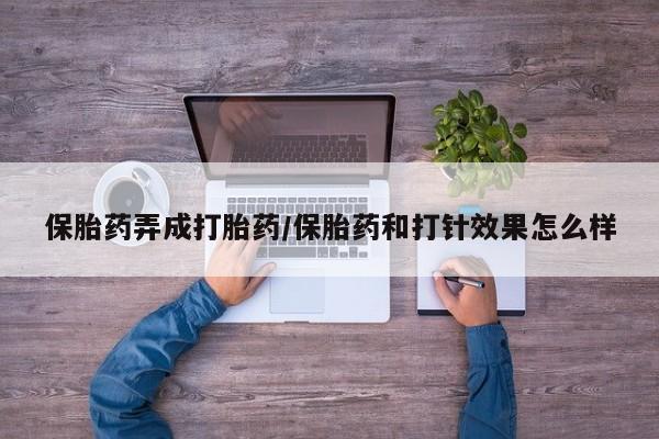 打胎药专卖打胎药专门卖店微信保胎药弄成打胎药/保胎药和打针效果怎么样