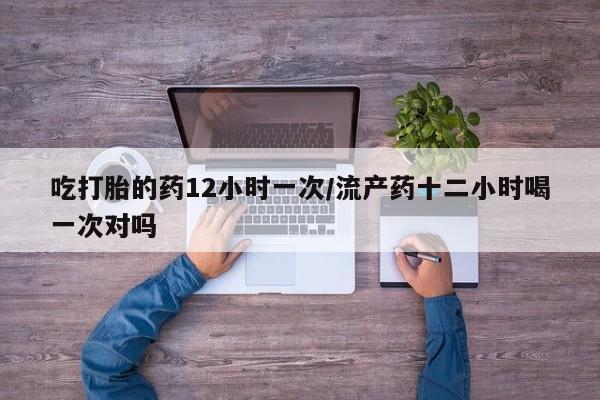 打胎药专卖打胎药专门卖店微信吃打胎的药12小时一次/流产药十二小时喝一次对吗