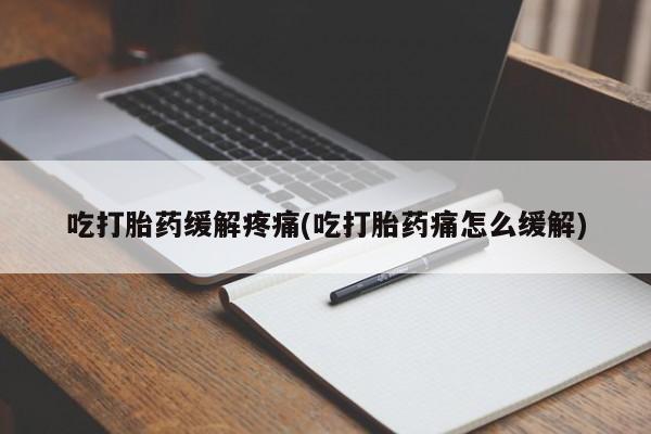 打胎药专卖打胎药专门卖店微信吃打胎药缓解疼痛(吃打胎药痛怎么缓解)