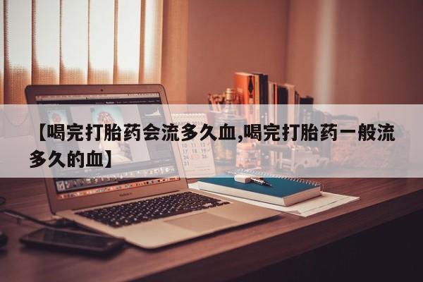 打胎药专卖打胎药专门卖店微信【喝完打胎药会流多久血,喝完打胎药一般流多久的血】