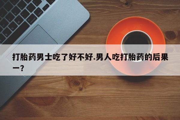 打胎药专卖打胎药专门卖店微信打胎药男士吃了好不好.男人吃打胎药的后果一？