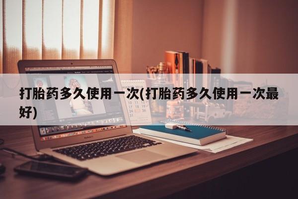 打胎药专卖打胎药专门卖店微信打胎药多久使用一次(打胎药多久使用一次最好)