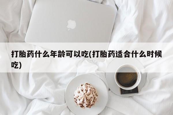 打胎药专卖打胎药专门卖店微信打胎药什么年龄可以吃(打胎药适合什么时候吃)