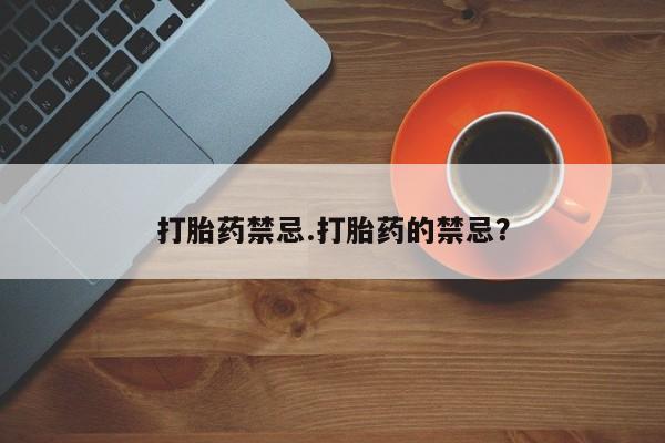打胎药专卖打胎药专门卖店微信打胎药禁忌.打胎药的禁忌？