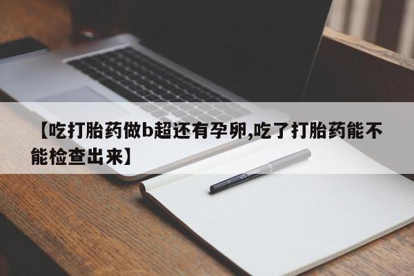 打胎药专卖打胎药专门卖店微信【吃打胎药做b超还有孕卵,吃了打胎药能不能检查出来】