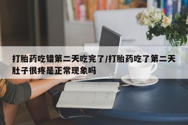 打胎药专卖打胎药专门卖店微信打胎药吃错第二天吃完了/打胎药吃了第二天肚子很疼是正常现象吗