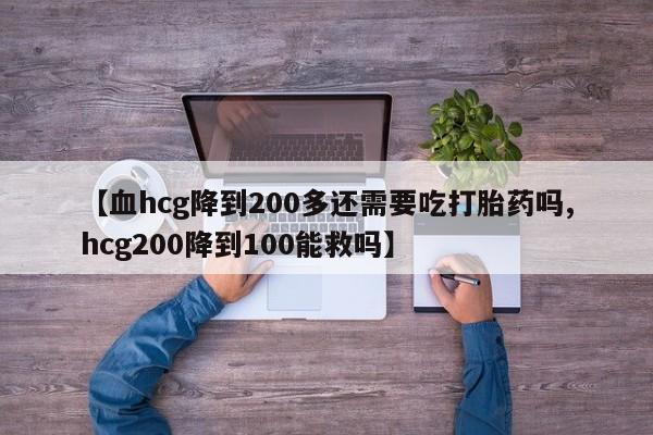 打胎药专卖打胎药专门卖店微信【血hcg降到200多还需要吃打胎药吗,hcg200降到100能救吗】