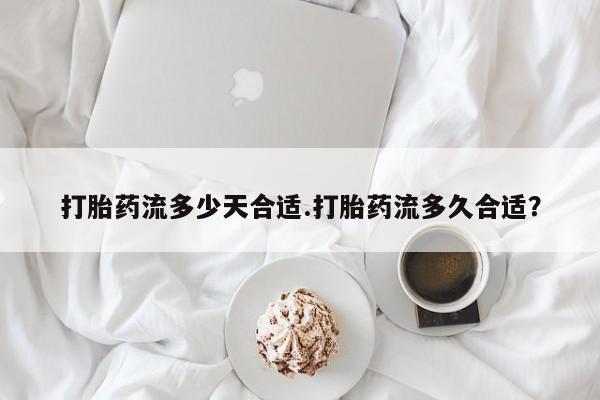 打胎药专卖打胎药专门卖店微信打胎药流多少天合适.打胎药流多久合适？