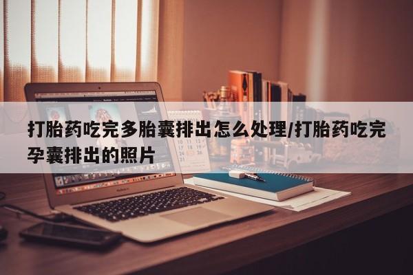 打胎药专卖打胎药专门卖店微信打胎药吃完多胎囊排出怎么处理/打胎药吃完孕囊排出的照片