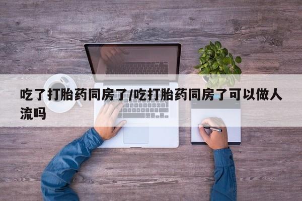 打胎药专卖打胎药专门卖店微信吃了打胎药同房了/吃打胎药同房了可以做人流吗
