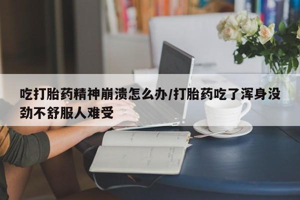 打胎药专卖打胎药专门卖店微信吃打胎药精神崩溃怎么办/打胎药吃了浑身没劲不舒服人难受