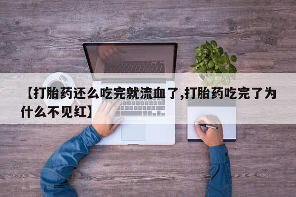 打胎药专卖打胎药专门卖店微信【打胎药还么吃完就流血了,打胎药吃完了为什么不见红】