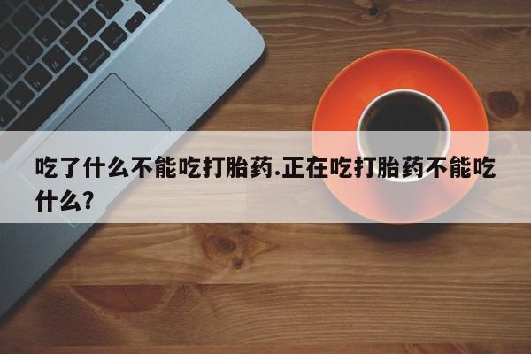打胎药专卖打胎药专门卖店微信吃了什么不能吃打胎药.正在吃打胎药不能吃什么？