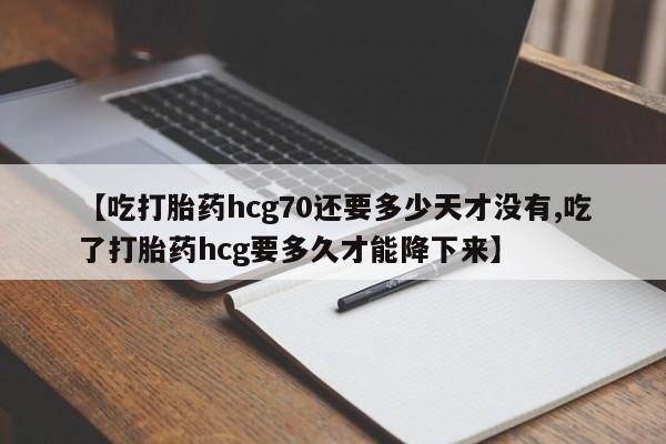 打胎药专卖打胎药专门卖店微信【吃打胎药hcg70还要多少天才没有,吃了打胎药hcg要多久才能降下来】