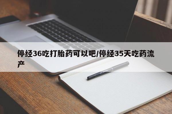 打胎药专卖打胎药专门卖店微信停经36吃打胎药可以吧/停经35天吃药流产