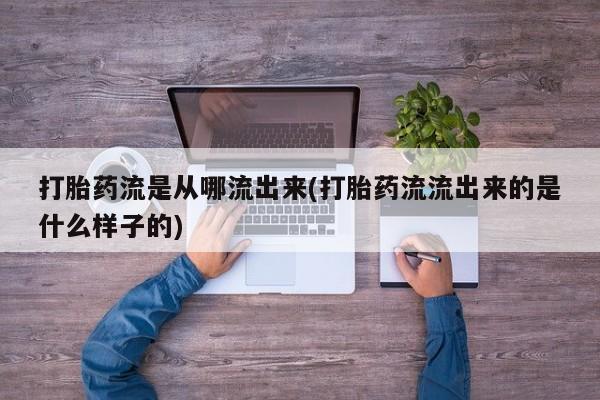 打胎药专卖打胎药专门卖店微信打胎药流是从哪流出来(打胎药流流出来的是什么样子的)