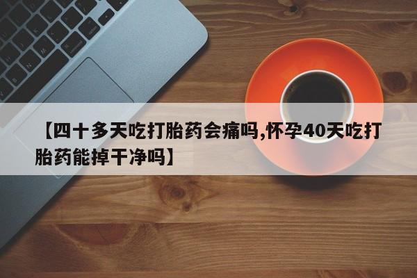 打胎药专卖打胎药专门卖店微信【四十多天吃打胎药会痛吗,怀孕40天吃打胎药能掉干净吗】