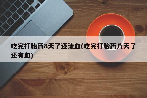 打胎药专卖打胎药专门卖店微信吃完打胎药8天了还流血(吃完打胎药八天了还有血)