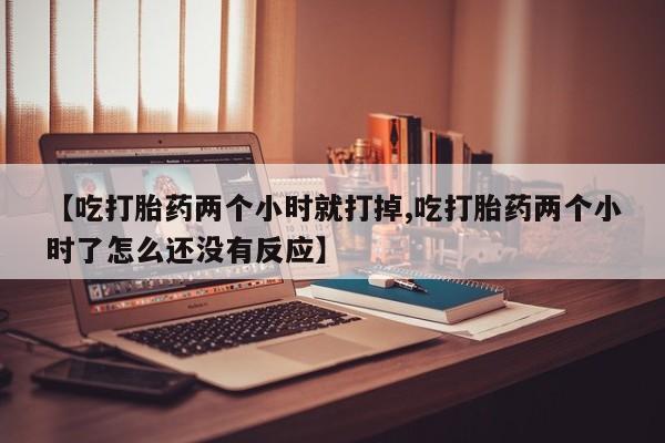 打胎药专卖打胎药专门卖店微信【吃打胎药两个小时就打掉,吃打胎药两个小时了怎么还没有反应】