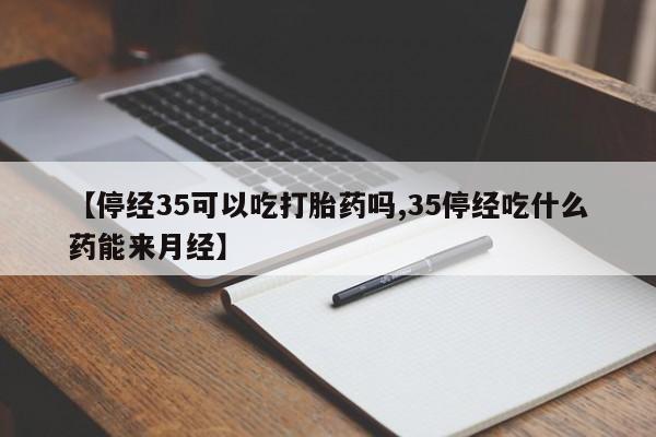 打胎药专卖打胎药专门卖店微信【停经35可以吃打胎药吗,35停经吃什么药能来月经】