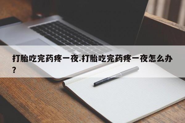 打胎药专卖打胎药专门卖店微信打胎吃完药疼一夜.打胎吃完药疼一夜怎么办？