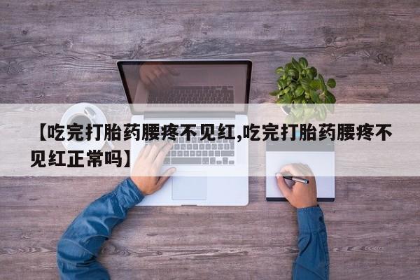 打胎药专卖打胎药专门卖店微信【吃完打胎药腰疼不见红,吃完打胎药腰疼不见红正常吗】