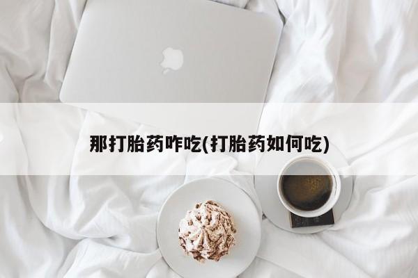 打胎药专卖打胎药专门卖店微信那打胎药咋吃(打胎药如何吃)