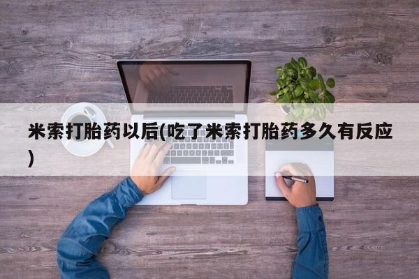 打胎药专卖打胎药专门卖店微信米索打胎药以后(吃了米索打胎药多久有反应)