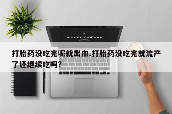打胎药专卖打胎药专门卖店微信打胎药没吃完呢就出血.打胎药没吃完就流产了还继续吃吗？