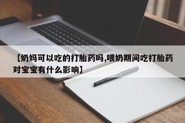 打胎药专卖打胎药专门卖店微信【奶妈可以吃的打胎药吗,喂奶期间吃打胎药对宝宝有什么影响】